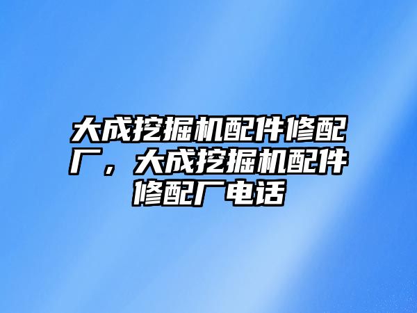 大成挖掘機(jī)配件修配廠，大成挖掘機(jī)配件修配廠電話(huà)