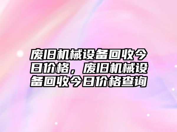 廢舊機械設(shè)備回收今日價格，廢舊機械設(shè)備回收今日價格查詢