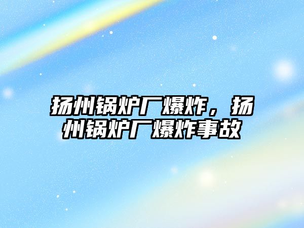 揚(yáng)州鍋爐廠爆炸，揚(yáng)州鍋爐廠爆炸事故