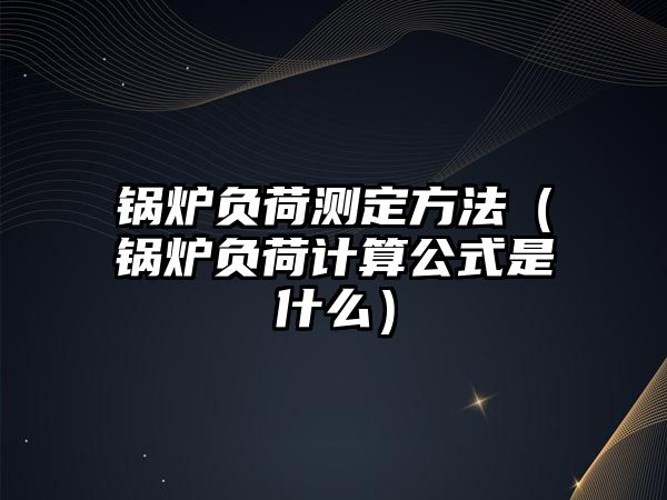 鍋爐負(fù)荷測定方法（鍋爐負(fù)荷計算公式是什么）