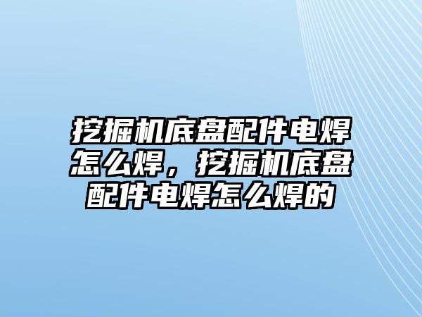 挖掘機(jī)底盤配件電焊怎么焊，挖掘機(jī)底盤配件電焊怎么焊的