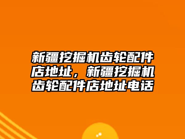 新疆挖掘機(jī)齒輪配件店地址，新疆挖掘機(jī)齒輪配件店地址電話