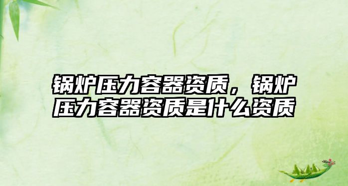 鍋爐壓力容器資質(zhì)，鍋爐壓力容器資質(zhì)是什么資質(zhì)