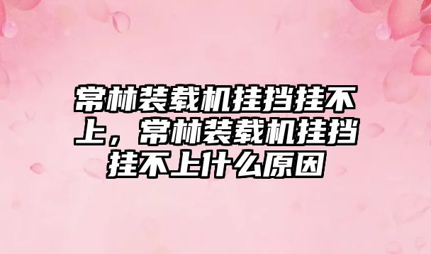 常林裝載機掛擋掛不上，常林裝載機掛擋掛不上什么原因