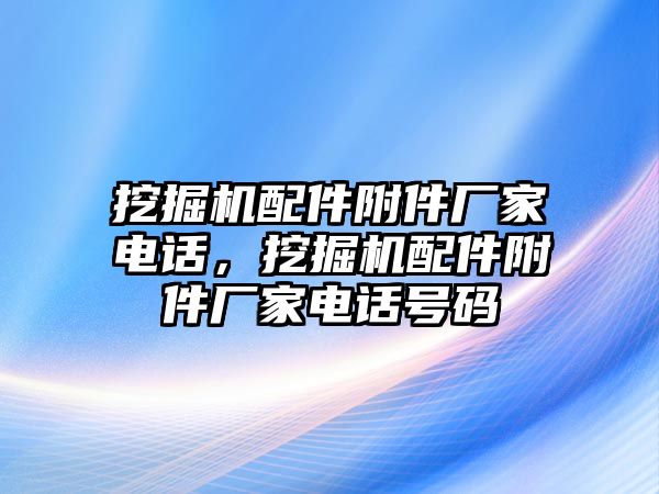 挖掘機(jī)配件附件廠家電話，挖掘機(jī)配件附件廠家電話號(hào)碼