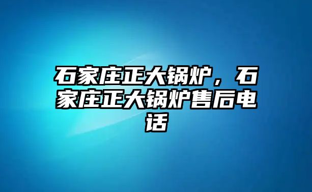 石家莊正大鍋爐，石家莊正大鍋爐售后電話