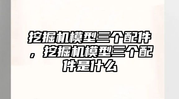 挖掘機(jī)模型三個(gè)配件，挖掘機(jī)模型三個(gè)配件是什么