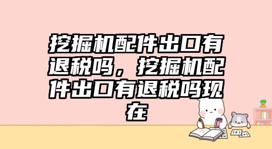 挖掘機配件出口有退稅嗎，挖掘機配件出口有退稅嗎現(xiàn)在