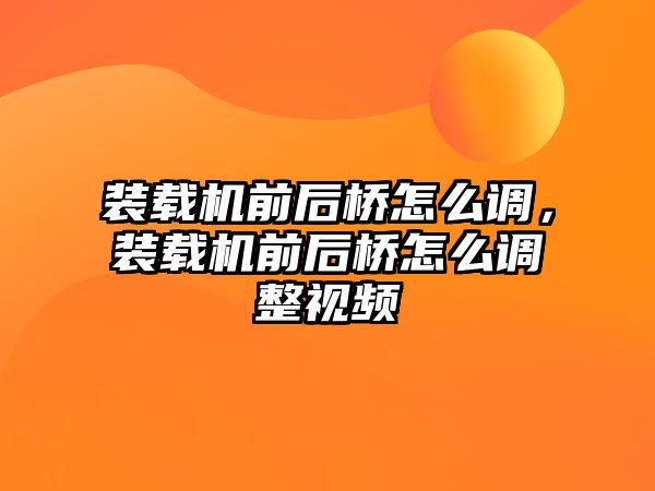 裝載機前后橋怎么調，裝載機前后橋怎么調整視頻