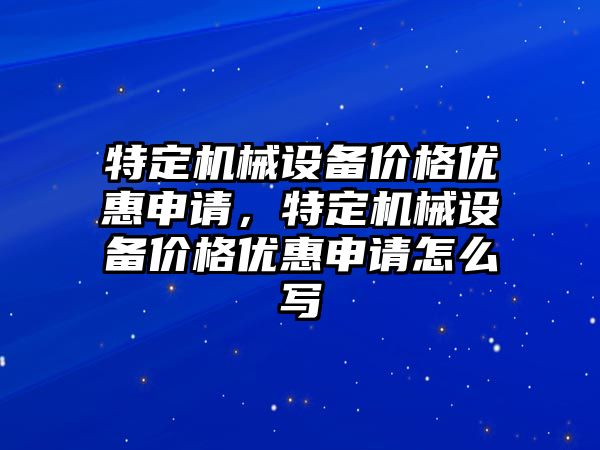 特定機械設(shè)備價格優(yōu)惠申請，特定機械設(shè)備價格優(yōu)惠申請怎么寫