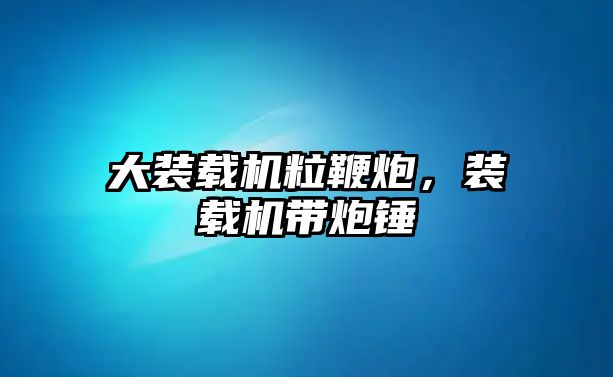 大裝載機粒鞭炮，裝載機帶炮錘