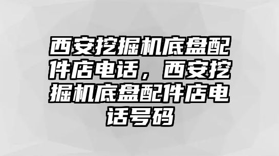 西安挖掘機(jī)底盤配件店電話，西安挖掘機(jī)底盤配件店電話號碼