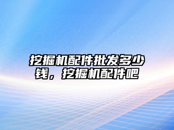 挖掘機配件批發(fā)多少錢，挖掘機配件吧