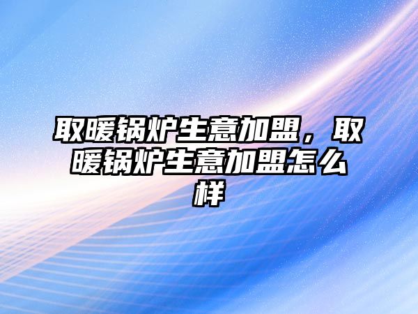 取暖鍋爐生意加盟，取暖鍋爐生意加盟怎么樣