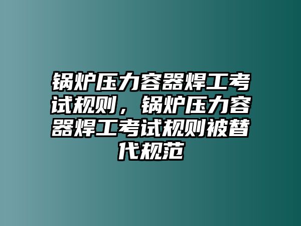 鍋爐壓力容器焊工考試規(guī)則，鍋爐壓力容器焊工考試規(guī)則被替代規(guī)范