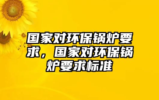 國(guó)家對(duì)環(huán)保鍋爐要求，國(guó)家對(duì)環(huán)保鍋爐要求標(biāo)準(zhǔn)