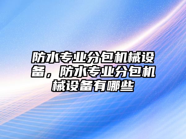 防水專業(yè)分包機(jī)械設(shè)備，防水專業(yè)分包機(jī)械設(shè)備有哪些