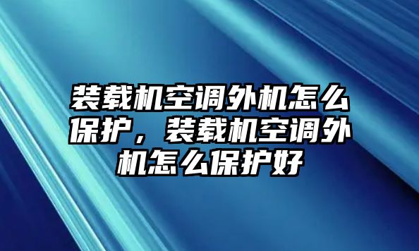 裝載機空調(diào)外機怎么保護，裝載機空調(diào)外機怎么保護好