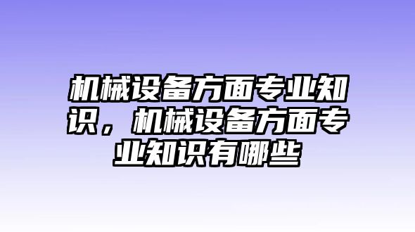 機械設(shè)備方面專業(yè)知識，機械設(shè)備方面專業(yè)知識有哪些