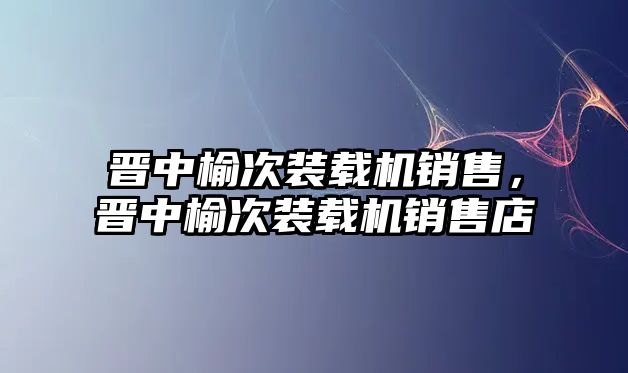 晉中榆次裝載機銷售，晉中榆次裝載機銷售店