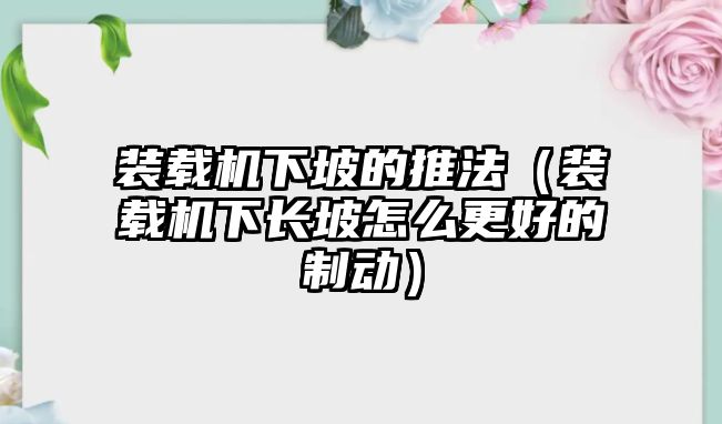 裝載機(jī)下坡的推法（裝載機(jī)下長(zhǎng)坡怎么更好的制動(dòng)）