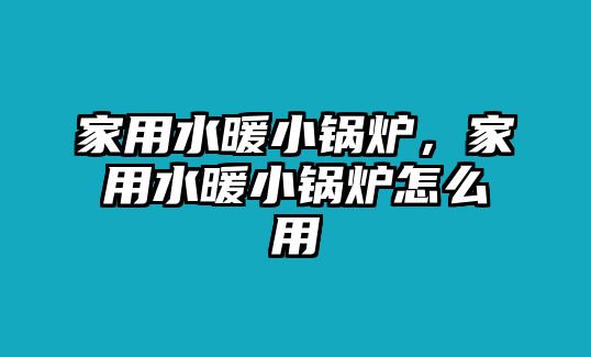 家用水暖小鍋爐，家用水暖小鍋爐怎么用