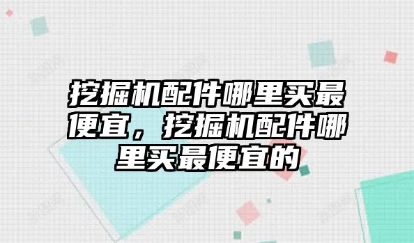 挖掘機配件哪里買最便宜，挖掘機配件哪里買最便宜的