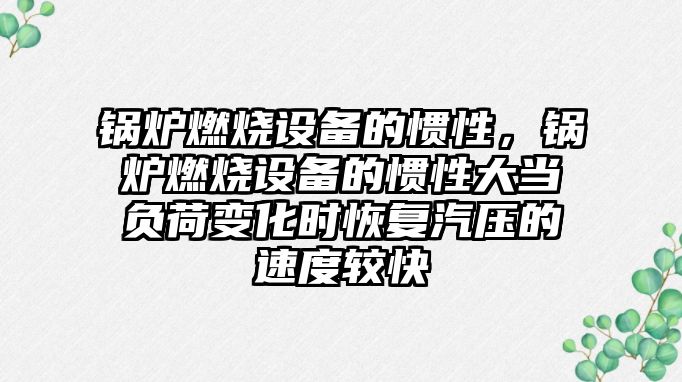 鍋爐燃燒設備的慣性，鍋爐燃燒設備的慣性大當負荷變化時恢復汽壓的速度較快