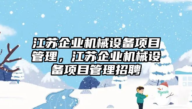 江蘇企業(yè)機械設(shè)備項目管理，江蘇企業(yè)機械設(shè)備項目管理招聘