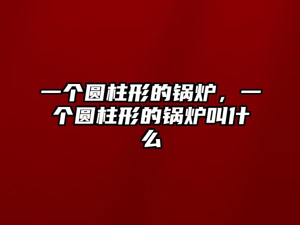 一個圓柱形的鍋爐，一個圓柱形的鍋爐叫什么