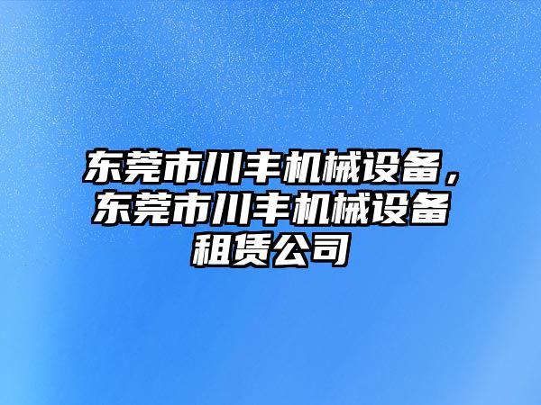 東莞市川豐機(jī)械設(shè)備，東莞市川豐機(jī)械設(shè)備租賃公司