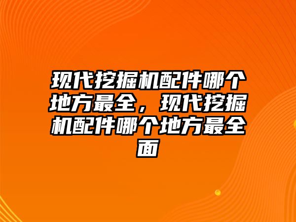 現(xiàn)代挖掘機(jī)配件哪個地方最全，現(xiàn)代挖掘機(jī)配件哪個地方最全面