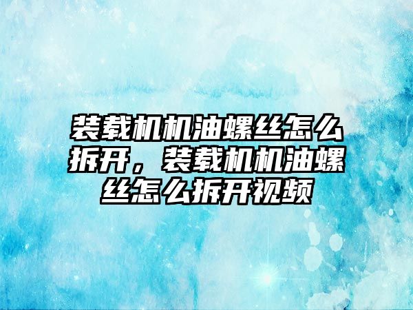 裝載機機油螺絲怎么拆開，裝載機機油螺絲怎么拆開視頻