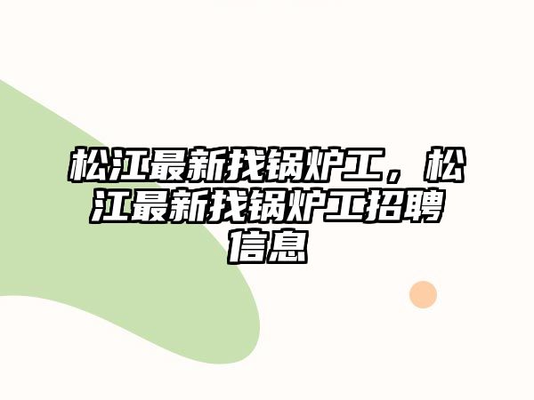 松江最新找鍋爐工，松江最新找鍋爐工招聘信息