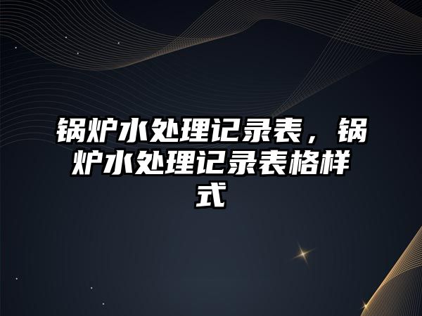 鍋爐水處理記錄表，鍋爐水處理記錄表格樣式