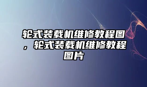 輪式裝載機維修教程圖，輪式裝載機維修教程圖片