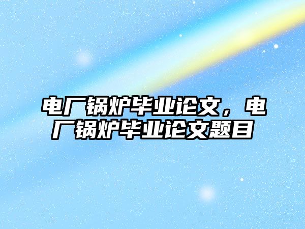 電廠鍋爐畢業(yè)論文，電廠鍋爐畢業(yè)論文題目