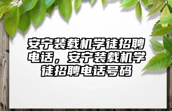 安寧裝載機(jī)學(xué)徒招聘電話，安寧裝載機(jī)學(xué)徒招聘電話號(hào)碼