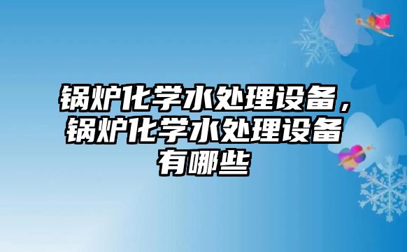 鍋爐化學水處理設備，鍋爐化學水處理設備有哪些