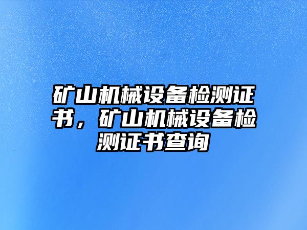 礦山機械設備檢測證書，礦山機械設備檢測證書查詢