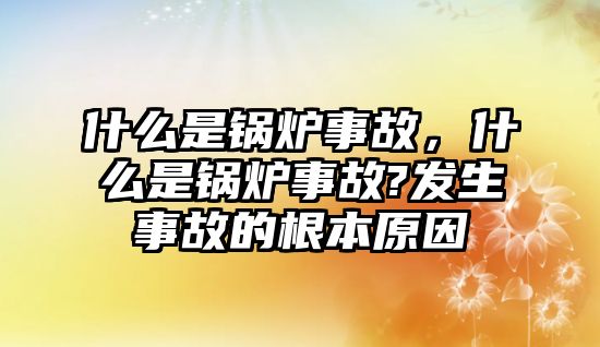 什么是鍋爐事故，什么是鍋爐事故?發(fā)生事故的根本原因