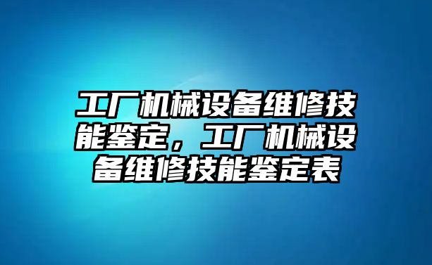 工廠機(jī)械設(shè)備維修技能鑒定，工廠機(jī)械設(shè)備維修技能鑒定表