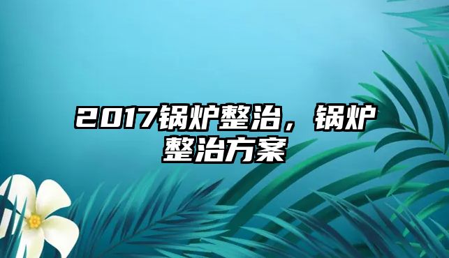 2017鍋爐整治，鍋爐整治方案