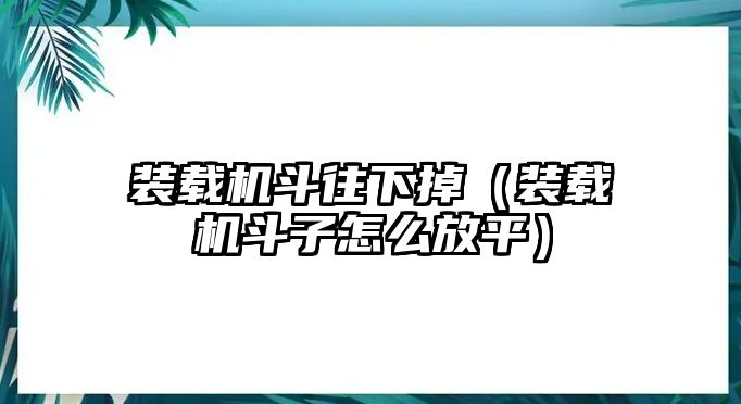 裝載機(jī)斗往下掉（裝載機(jī)斗子怎么放平）