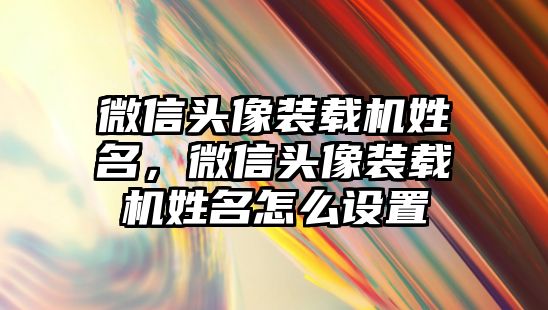 微信頭像裝載機姓名，微信頭像裝載機姓名怎么設置