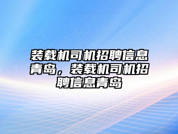 裝載機司機招聘信息青島，裝載機司機招聘信息青島