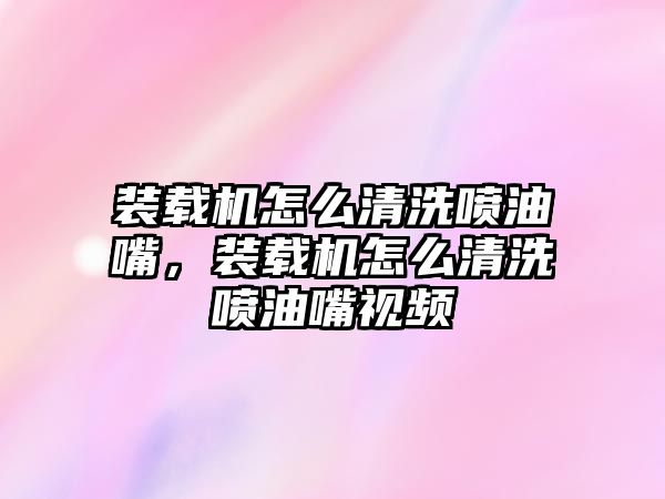 裝載機(jī)怎么清洗噴油嘴，裝載機(jī)怎么清洗噴油嘴視頻