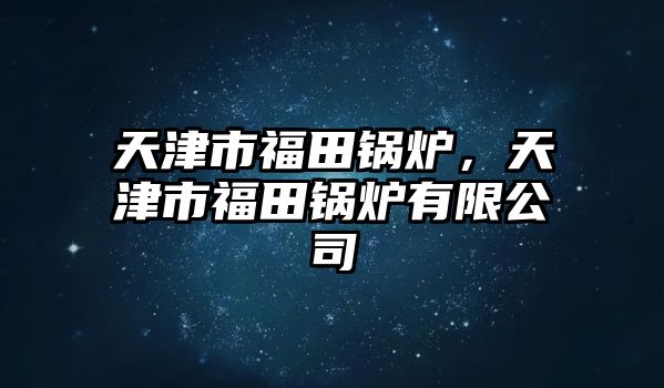 天津市福田鍋爐，天津市福田鍋爐有限公司