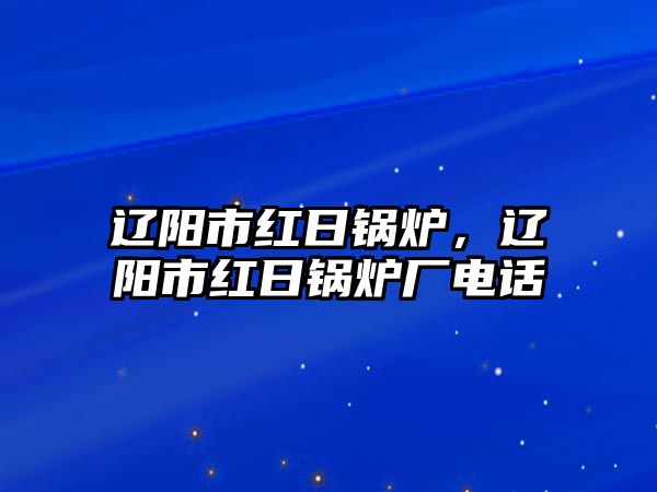 遼陽市紅日鍋爐，遼陽市紅日鍋爐廠電話