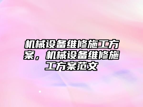 機(jī)械設(shè)備維修施工方案，機(jī)械設(shè)備維修施工方案范文